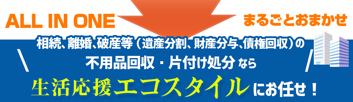 相続、離婚、破産等(遺産分割、財産分与、債権回収)の 不用品回収・片付け処分なら生活応援エコスタイル